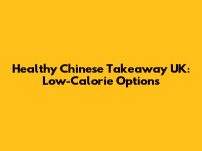 Healthy Chinese Takeaway UK: Low-Calorie Options