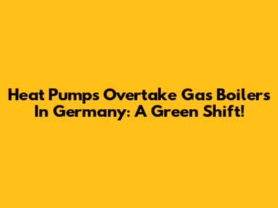 Heat Pumps Overtake Gas Boilers In Germany: A Green Shift!