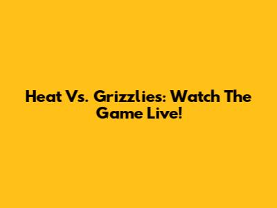 Heat Vs. Grizzlies: Watch The Game Live!