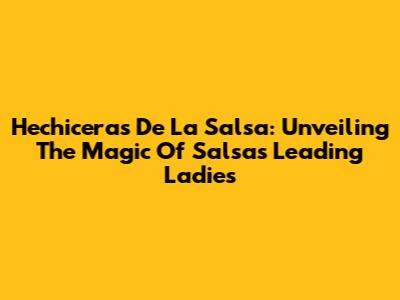 Hechiceras De La Salsa: Unveiling The Magic Of Salsa's Leading Ladies