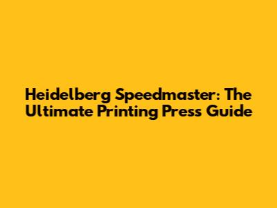 Heidelberg Speedmaster: The Ultimate Printing Press Guide