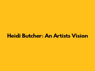 Heidi Butcher: An Artist's Vision