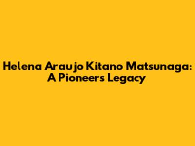 Helena Araujo Kitano Matsunaga: A Pioneer's Legacy