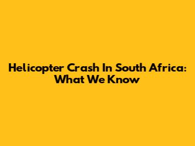 Helicopter Crash In South Africa: What We Know