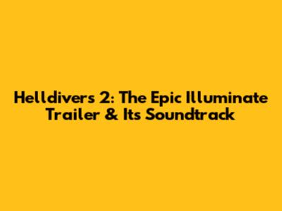 Helldivers 2: The Epic Illuminate Trailer & Its Soundtrack