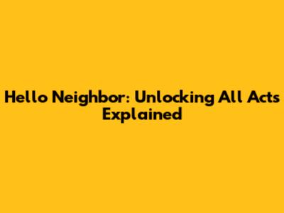 Hello Neighbor: Unlocking All Acts Explained