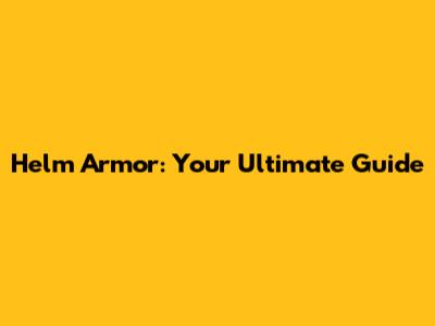 Helm Armor: Your Ultimate Guide