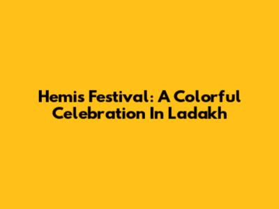 Hemis Festival: A Colorful Celebration In Ladakh