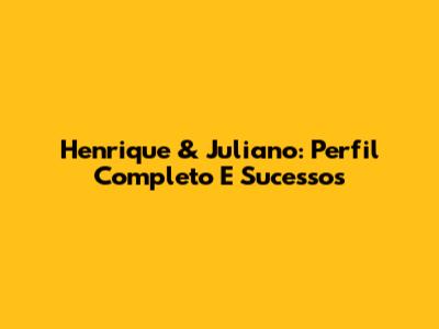 Henrique & Juliano: Perfil Completo E Sucessos