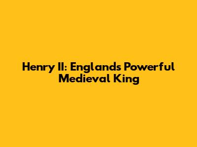 Henry II: England's Powerful Medieval King