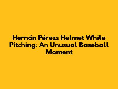 Hernán Pérez's Helmet While Pitching: An Unusual Baseball Moment