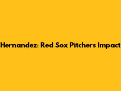 Hernandez: Red Sox Pitcher's Impact