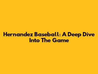 Hernandez Baseball: A Deep Dive Into The Game