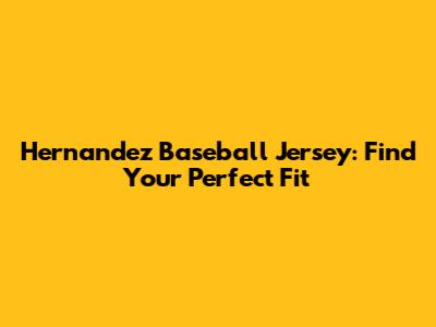 Hernandez Baseball Jersey: Find Your Perfect Fit