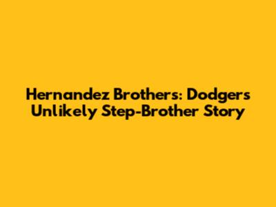 Hernandez Brothers: Dodgers' Unlikely Step-Brother Story