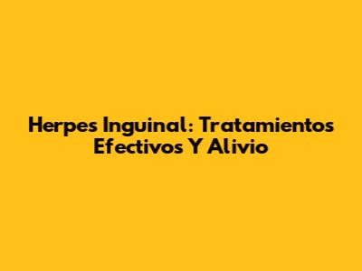 Herpes Inguinal: Tratamientos Efectivos Y Alivio