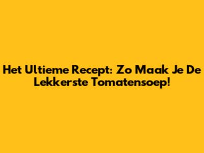 Het Ultieme Recept: Zo Maak Je De Lekkerste Tomatensoep!