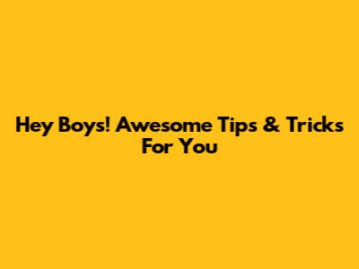 Hey Boys! Awesome Tips & Tricks For You
