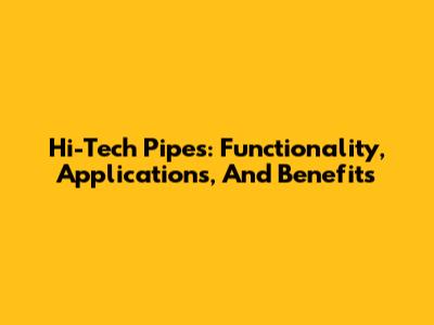 Hi-Tech Pipes: Functionality, Applications, And Benefits