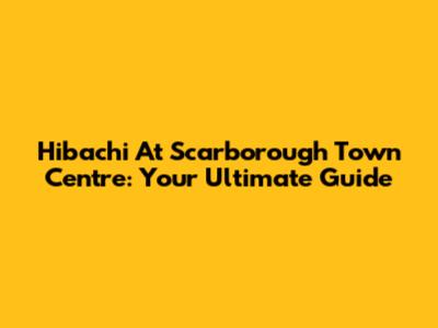 Hibachi At Scarborough Town Centre: Your Ultimate Guide