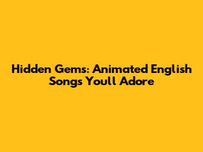 Hidden Gems: Animated English Songs You'll Adore