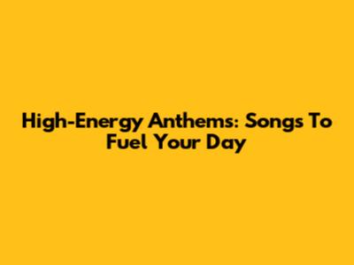 High-Energy Anthems: Songs To Fuel Your Day