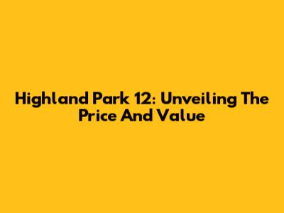 Highland Park 12: Unveiling The Price And Value