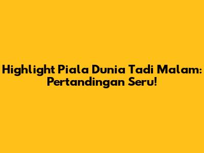 Highlight Piala Dunia Tadi Malam: Pertandingan Seru!