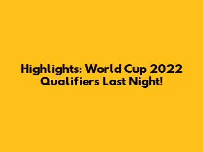 Highlights: World Cup 2022 Qualifiers Last Night!