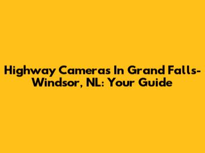 Highway Cameras In Grand Falls-Windsor, NL: Your Guide