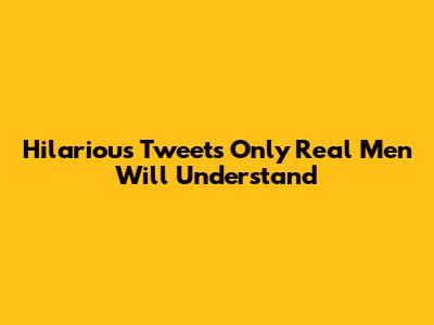 Hilarious Tweets Only Real Men Will Understand
