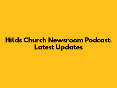 Hilds Church Newsroom Podcast: Latest Updates