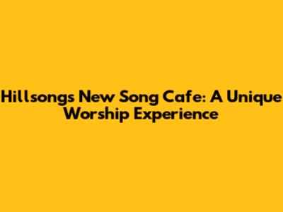 Hillsong's New Song Cafe: A Unique Worship Experience