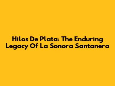 Hilos De Plata: The Enduring Legacy Of La Sonora Santanera