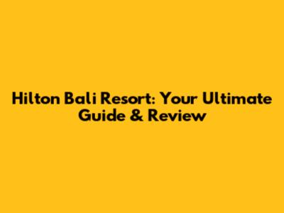 Hilton Bali Resort: Your Ultimate Guide & Review