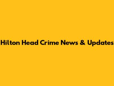 Hilton Head Crime News & Updates