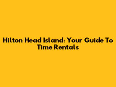 Hilton Head Island: Your Guide To Time Rentals