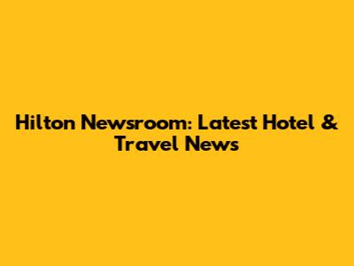 Hilton Newsroom: Latest Hotel & Travel News