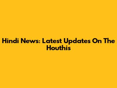Hindi News: Latest Updates On The Houthis