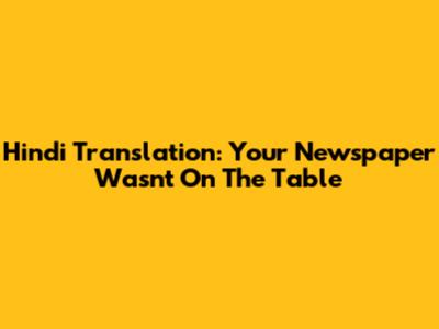 Hindi Translation: Your Newspaper Wasn't On The Table