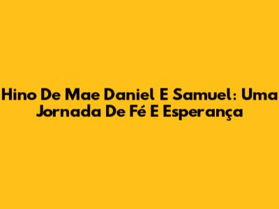 Hino De Mae Daniel E Samuel: Uma Jornada De Fé E Esperança