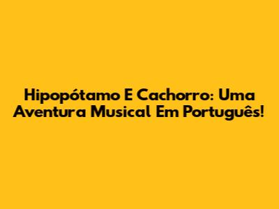 Hipopótamo E Cachorro: Uma Aventura Musical Em Português!