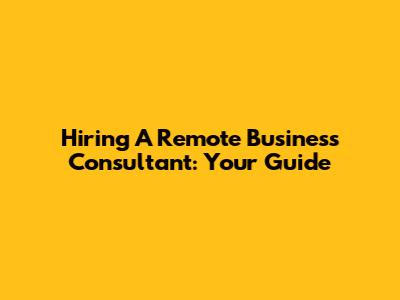 Hiring A Remote Business Consultant: Your Guide