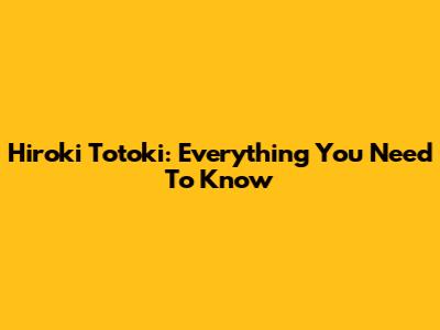 Hiroki Totoki: Everything You Need To Know