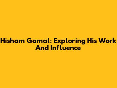 Hisham Gamal: Exploring His Work And Influence
