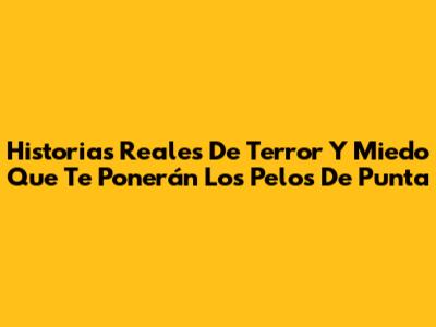 Historias Reales De Terror Y Miedo Que Te Ponerán Los Pelos De Punta