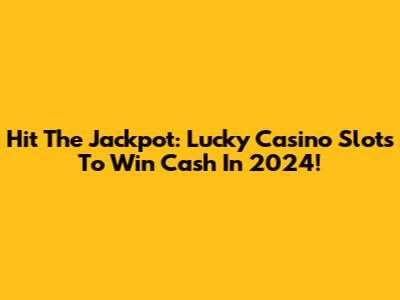 Hit The Jackpot: Lucky Casino Slots To Win Cash In 2024!