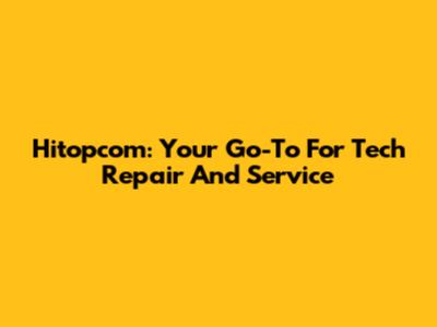 Hitopcom: Your Go-To For Tech Repair And Service