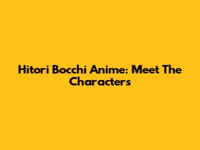 Hitori Bocchi Anime: Meet The Characters