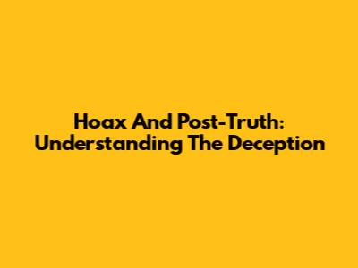 Hoax And Post-Truth: Understanding The Deception